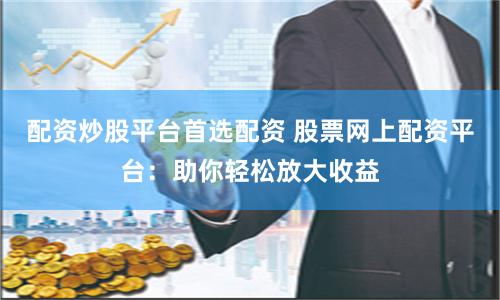 配资炒股平台首选配资 股票网上配资平台：助你轻松放大收益
