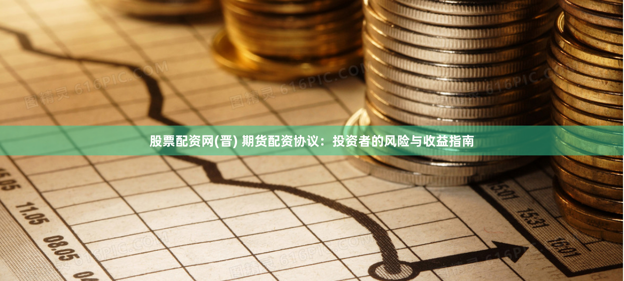 股票配资网(晋) 期货配资协议：投资者的风险与收益指南