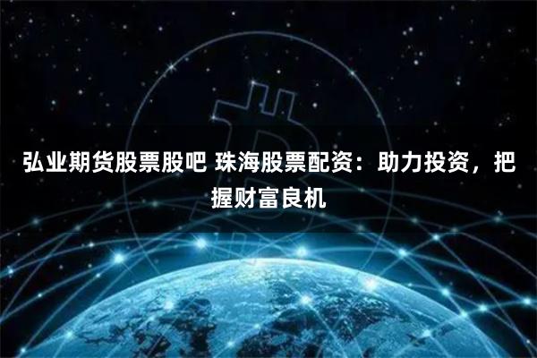 弘业期货股票股吧 珠海股票配资：助力投资，把握财富良机