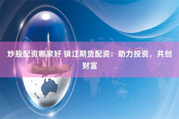 炒股配资哪家好 镇江期货配资：助力投资，共创财富