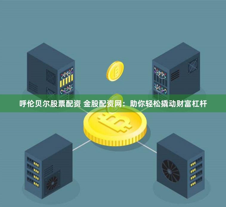 呼伦贝尔股票配资 金股配资网：助你轻松撬动财富杠杆