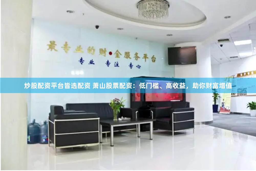 炒股配资平台皆选配资 萧山股票配资：低门槛、高收益，助你财富增值