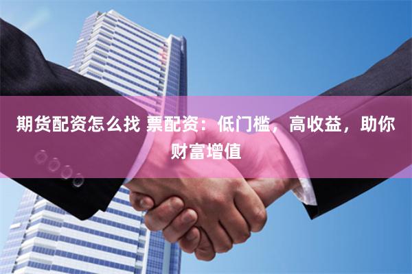 期货配资怎么找 票配资：低门槛，高收益，助你财富增值