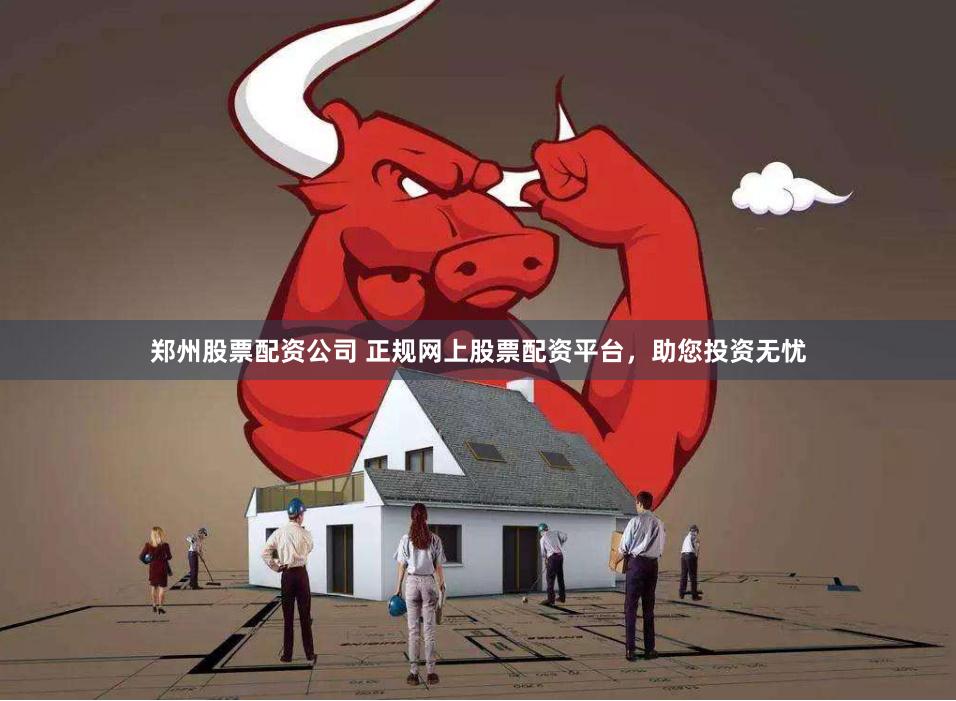 郑州股票配资公司 正规网上股票配资平台，助您投资无忧