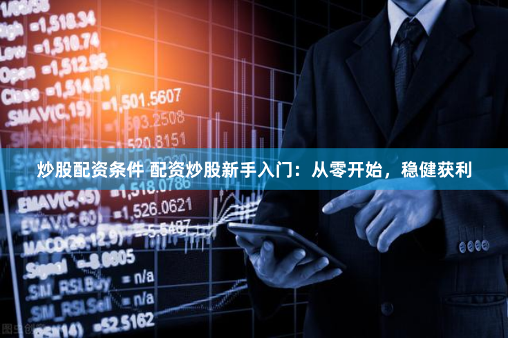 炒股配资条件 配资炒股新手入门：从零开始，稳健获利