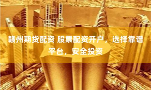 赣州期货配资 股票配资开户，选择靠谱平台，安全投资
