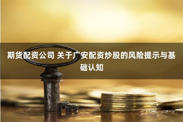 期货配资公司 关于广安配资炒股的风险提示与基础认知
