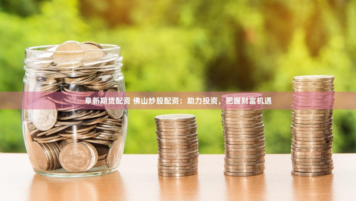 阜新期货配资 佛山炒股配资：助力投资，把握财富机遇