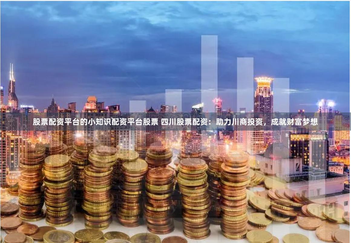 股票配资平台的小知识配资平台股票 四川股票配资：助力川商投资，成就财富梦想