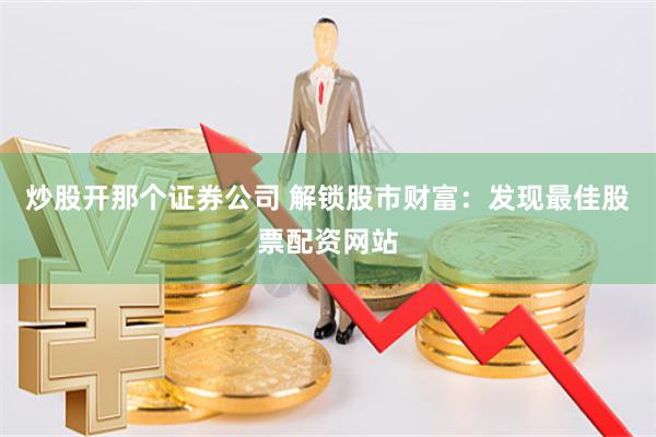 炒股开那个证券公司 解锁股市财富：发现最佳股票配资网站