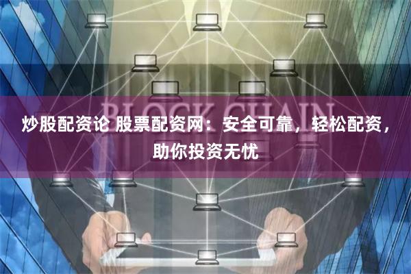 炒股配资论 股票配资网：安全可靠，轻松配资，助你投资无忧