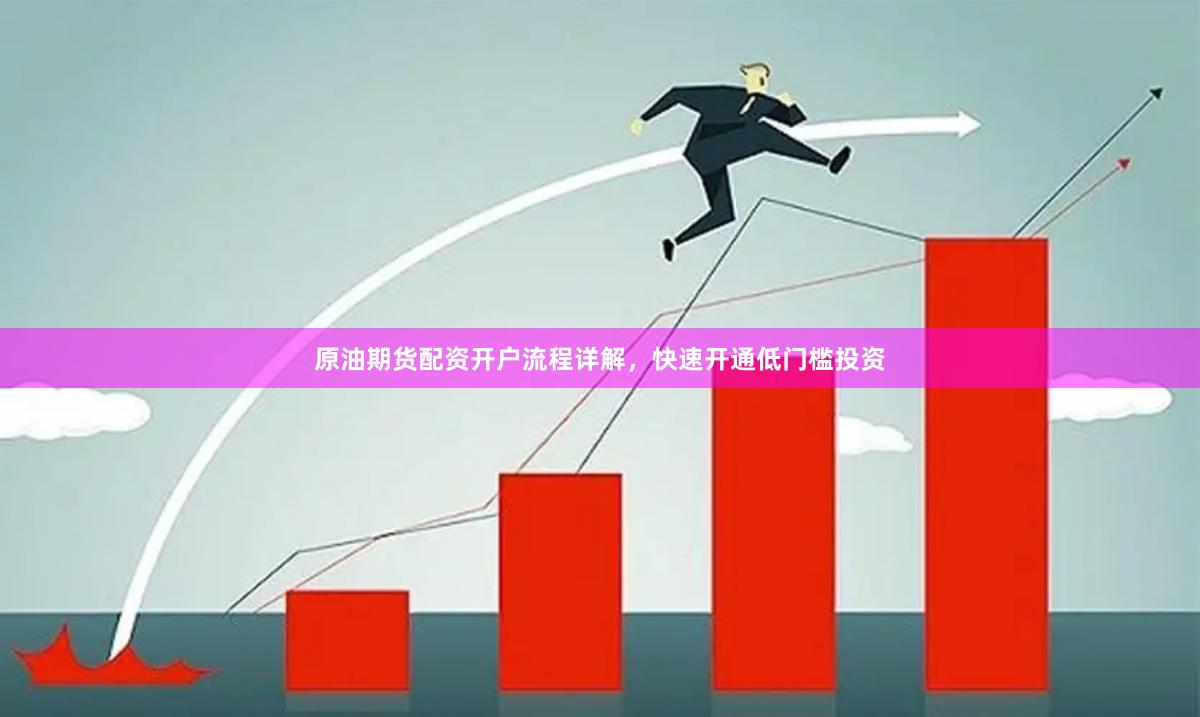 原油期货配资开户流程详解，快速开通低门槛投资