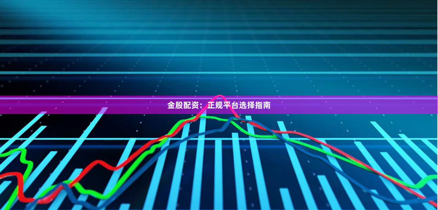 金股配资：正规平台选择指南
