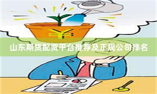 山东期货配资平台推荐及正规公司排名
