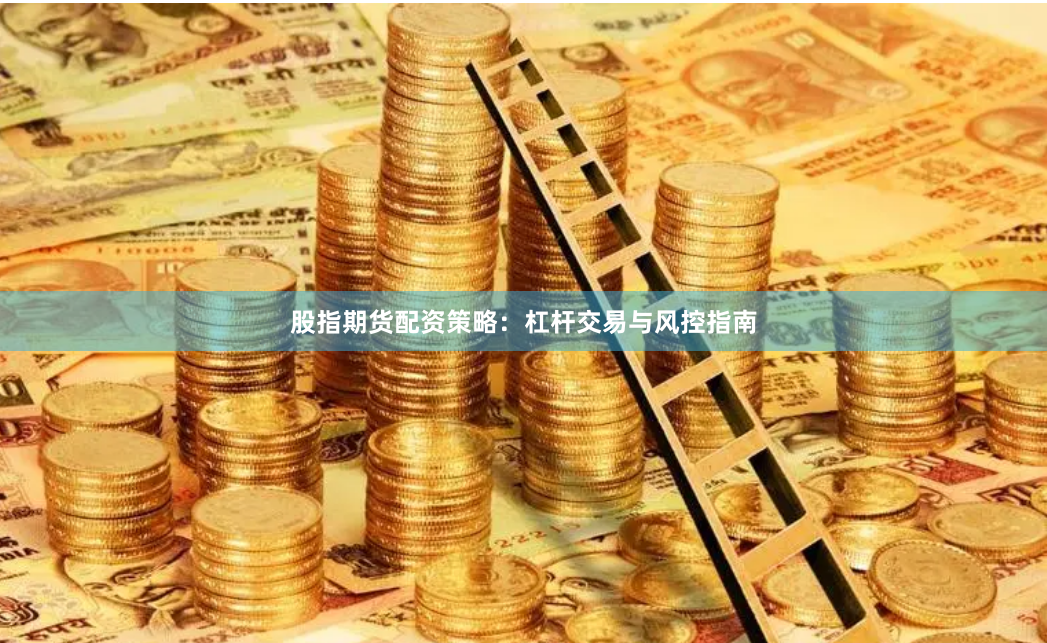 股指期货配资策略：杠杆交易与风控指南