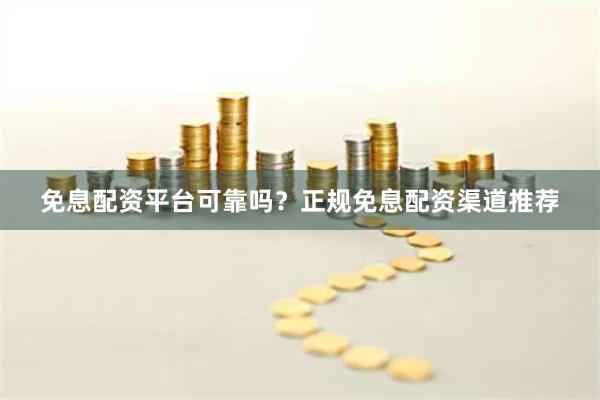 免息配资平台可靠吗？正规免息配资渠道推荐