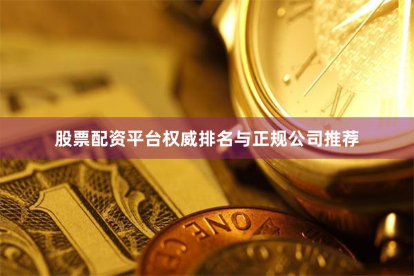 股票配资平台权威排名与正规公司推荐