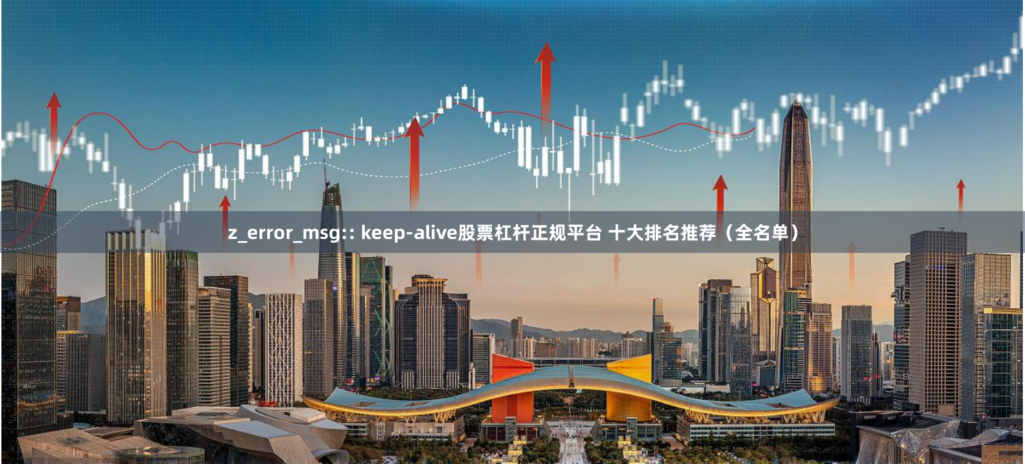 z_error_msg:: keep-alive股票杠杆正规平台 十大排名推荐（全名单）