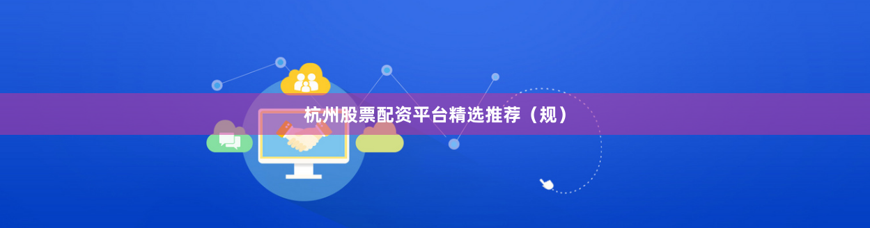 杭州股票配资平台精选推荐（规）